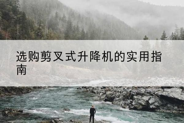 凤泉剪叉式升降机怎么选-选购剪叉式升降机的实用指南