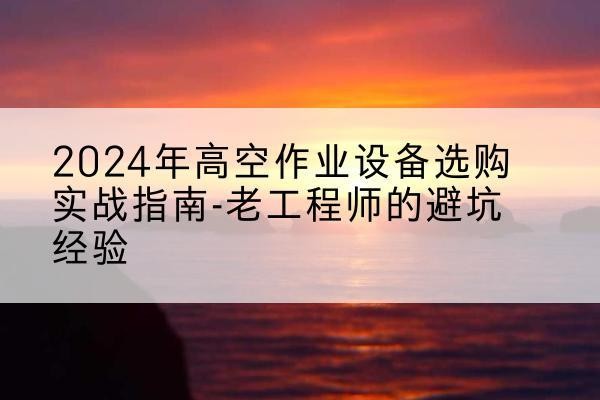 凤泉高空作业升降机厂家推荐-2024年高空作业设备选购实战指南-老工程师的避坑经验