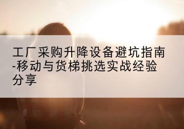 凤泉移动式升降机怎么选-工厂采购升降设备避坑指南-移动与货梯挑选实战经验分享