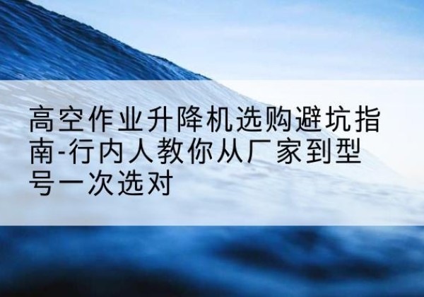 凤泉升降平台厂家-高空作业升降机选购避坑指南-行内人教你从厂家到型号一次选对