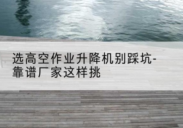 凤泉剪叉式升降机厂家-选高空作业升降机别踩坑-靠谱厂家这样挑