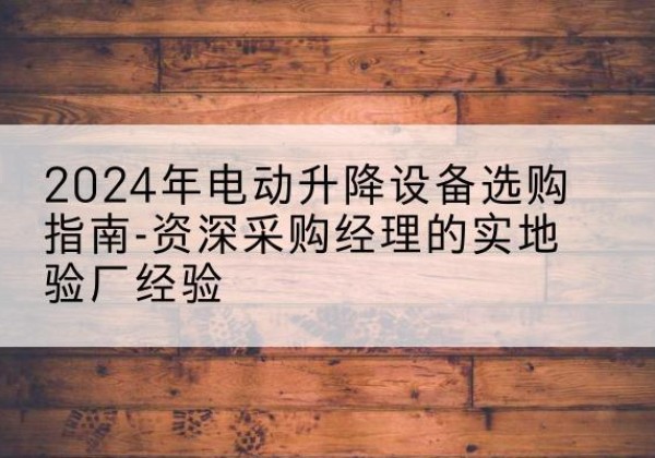 凤泉电动剪叉升降平台厂家-2024年电动升降设备选购指南-资深采购经理的实地验厂经验