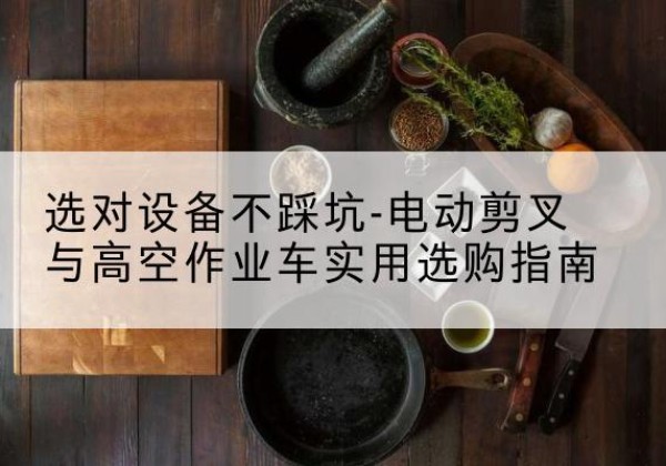凤泉电动剪叉升降平台怎么选-选对设备不踩坑-电动剪叉与高空作业车实用选购指南