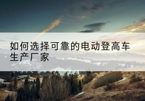 凤泉电动登高车厂家-如何选择可靠的电动登高车生产厂家
