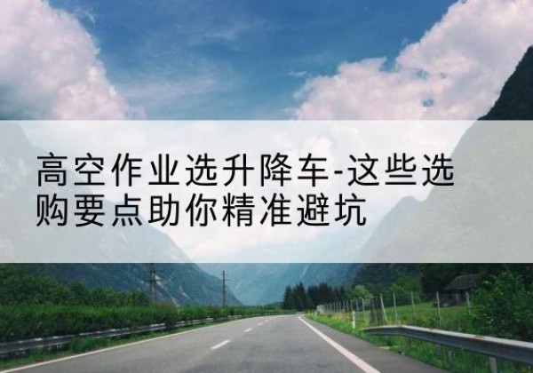 凤泉升降车厂家-高空作业选升降车-这些选购要点助你*避坑