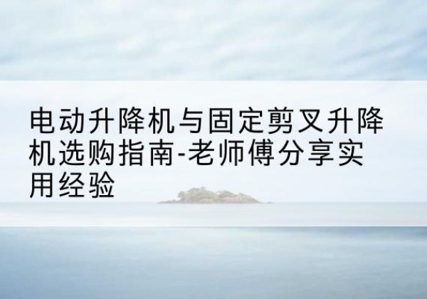 凤泉电动升降机怎么选-电动升降机与固定剪叉升降机选购指南-老师傅分享实用经验
