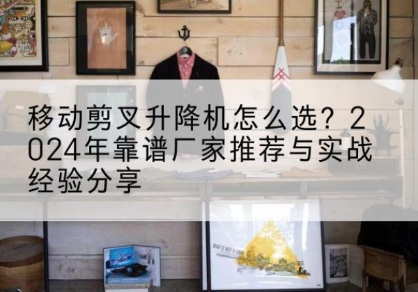 凤泉升降平台厂家推荐-移动剪叉升降机怎么选？2024年靠谱厂家推荐与实战经验分享