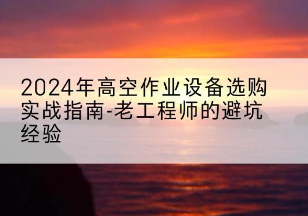 凤泉高空作业升降机厂家推荐-2024年高空作业设备选购实战指南-老工程师的避坑经验